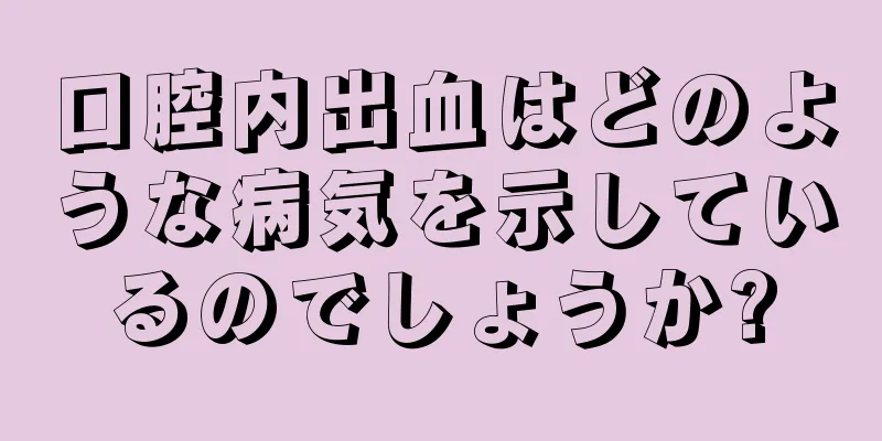 口腔内出血はどのような病気を示しているのでしょうか?