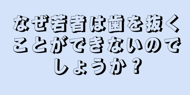 なぜ若者は歯を抜くことができないのでしょうか？