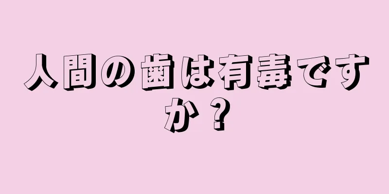 人間の歯は有毒ですか？