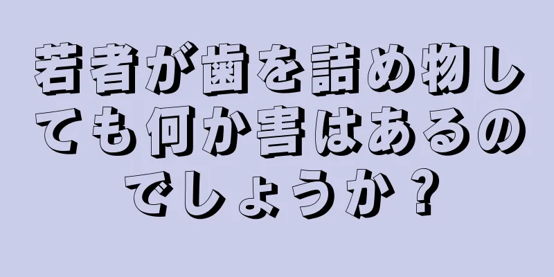 若者が歯を詰め物しても何か害はあるのでしょうか？