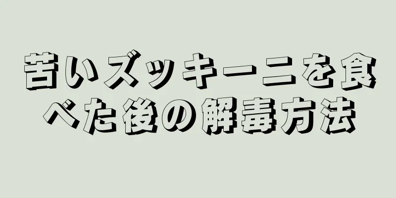 苦いズッキーニを食べた後の解毒方法