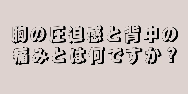 胸の圧迫感と背中の痛みとは何ですか？