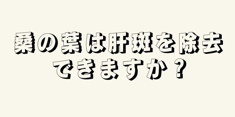 桑の葉は肝斑を除去できますか？