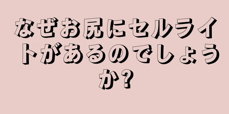 なぜお尻にセルライトがあるのでしょうか?