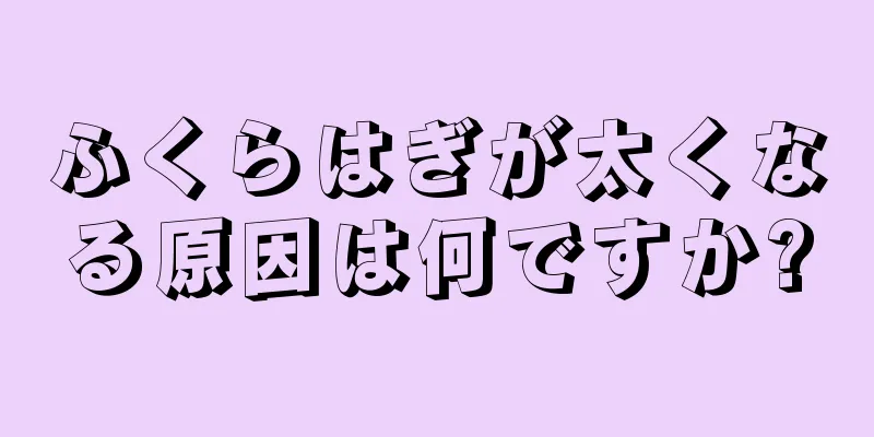 ふくらはぎが太くなる原因は何ですか?