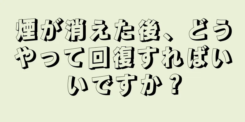 煙が消えた後、どうやって回復すればいいですか？