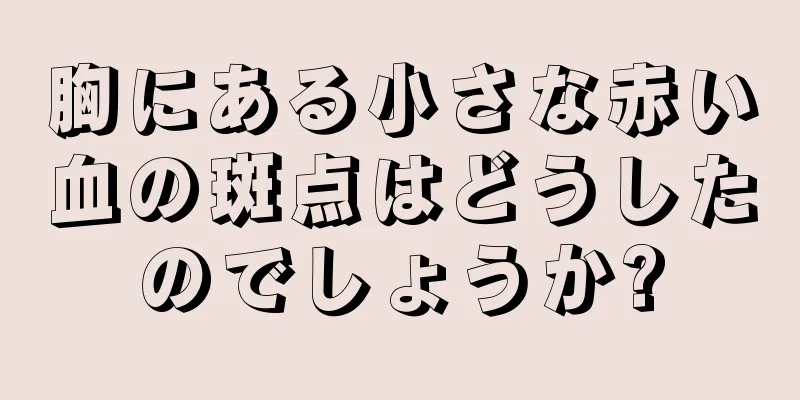 胸にある小さな赤い血の斑点はどうしたのでしょうか?