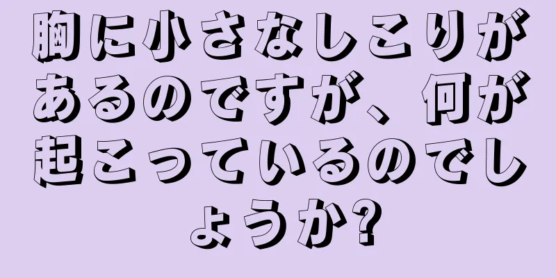 胸に小さなしこりがあるのですが、何が起こっているのでしょうか?