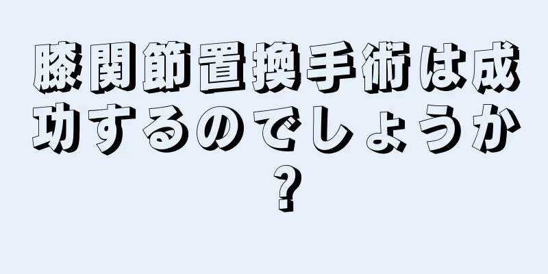 膝関節置換手術は成功するのでしょうか？