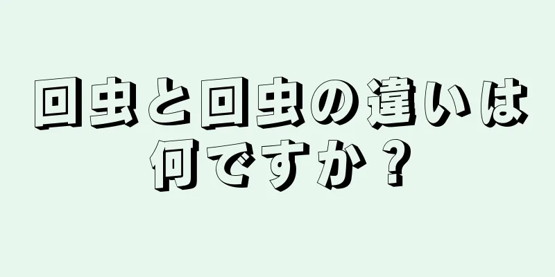 回虫と回虫の違いは何ですか？