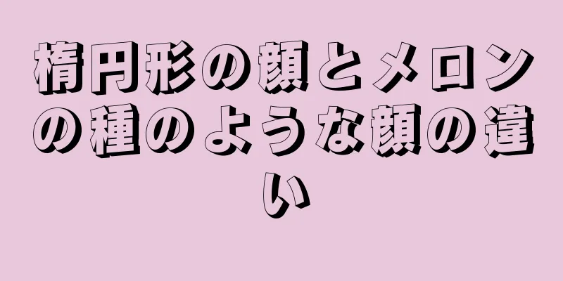 楕円形の顔とメロンの種のような顔の違い