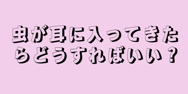 虫が耳に入ってきたらどうすればいい？