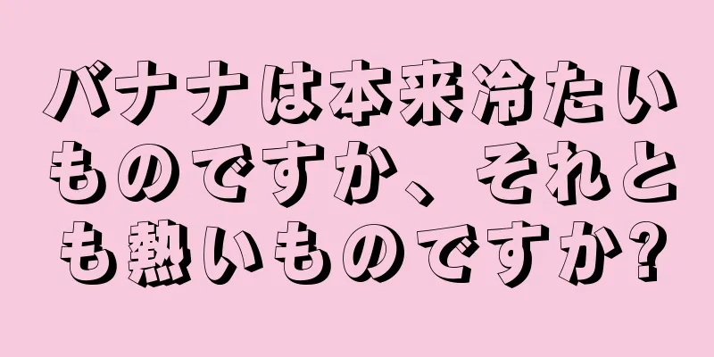 バナナは本来冷たいものですか、それとも熱いものですか?