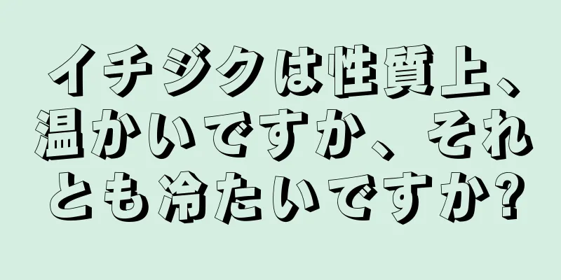 イチジクは性質上、温かいですか、それとも冷たいですか?