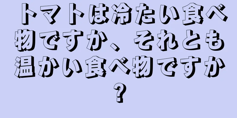 トマトは冷たい食べ物ですか、それとも温かい食べ物ですか?