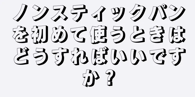 ノンスティックパンを初めて使うときはどうすればいいですか？