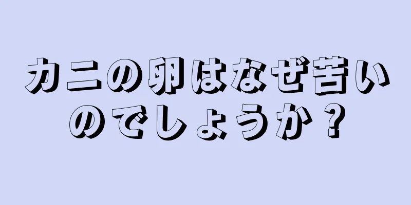 カニの卵はなぜ苦いのでしょうか？