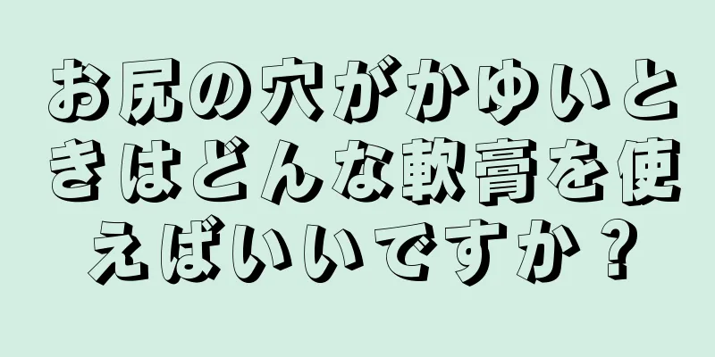 お尻の穴がかゆいときはどんな軟膏を使えばいいですか？