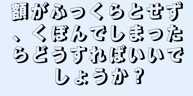 額がふっくらとせず、くぼんでしまったらどうすればいいでしょうか？