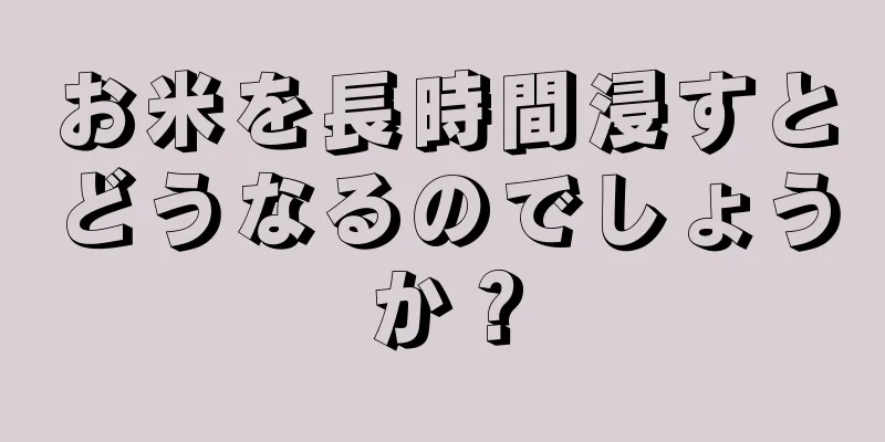 お米を長時間浸すとどうなるのでしょうか？