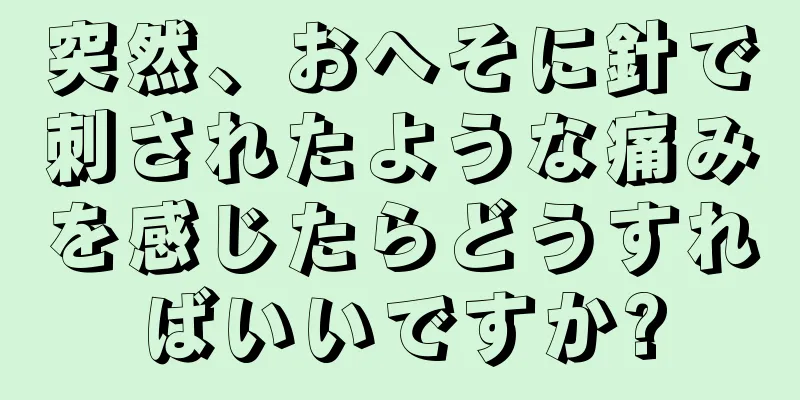 突然、おへそに針で刺されたような痛みを感じたらどうすればいいですか?