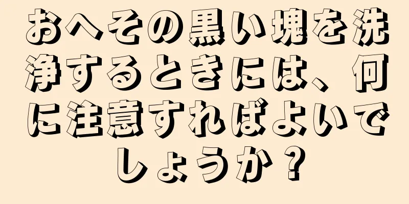 おへその黒い塊を洗浄するときには、何に注意すればよいでしょうか？