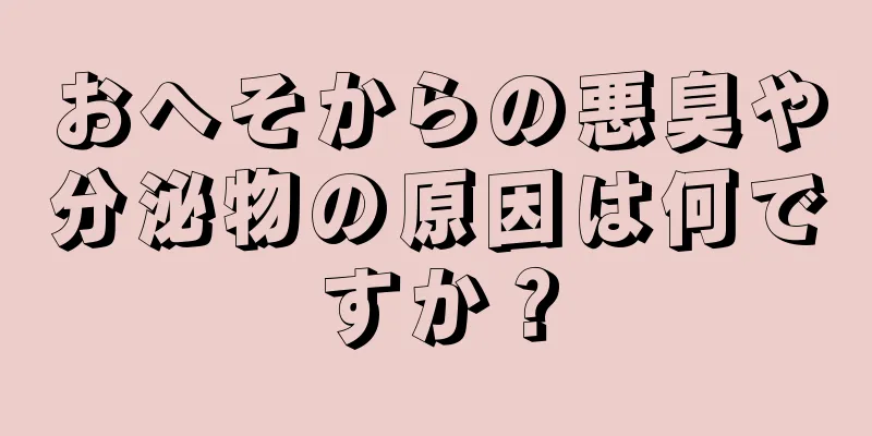 おへそからの悪臭や分泌物の原因は何ですか？