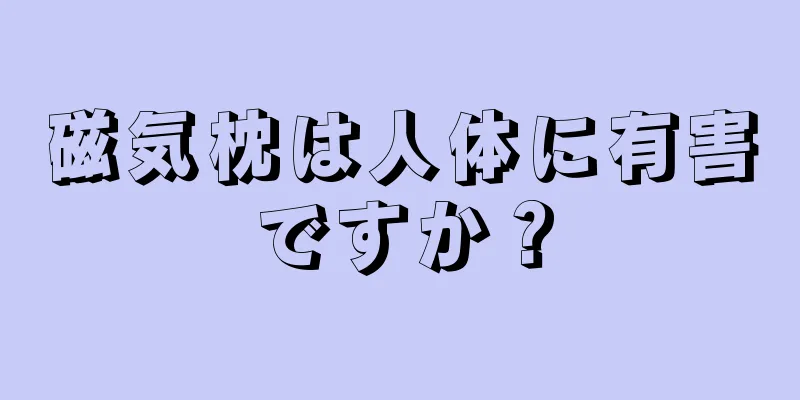 磁気枕は人体に有害ですか？