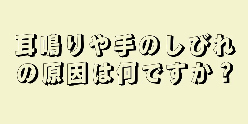 耳鳴りや手のしびれの原因は何ですか？