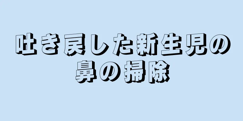 吐き戻した新生児の鼻の掃除