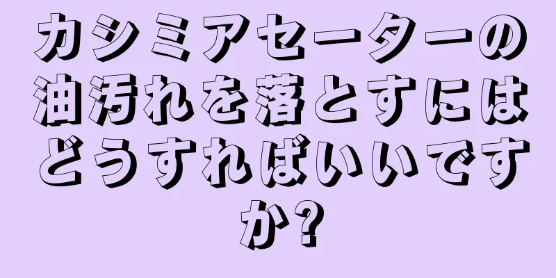 カシミアセーターの油汚れを落とすにはどうすればいいですか?