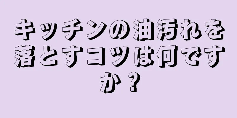 キッチンの油汚れを落とすコツは何ですか？