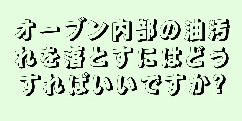 オーブン内部の油汚れを落とすにはどうすればいいですか?