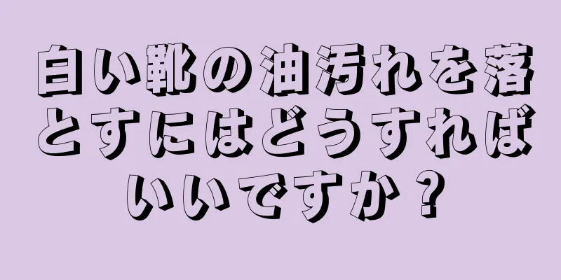 白い靴の油汚れを落とすにはどうすればいいですか？