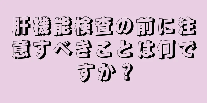 肝機能検査の前に注意すべきことは何ですか？