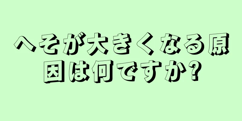 へそが大きくなる原因は何ですか?