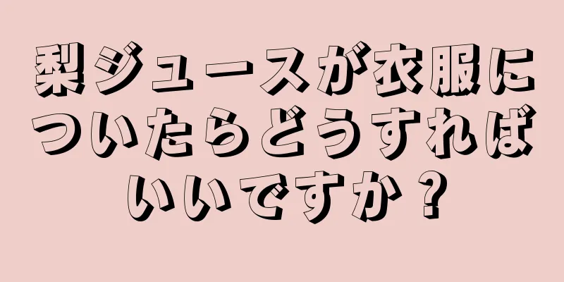 梨ジュースが衣服についたらどうすればいいですか？