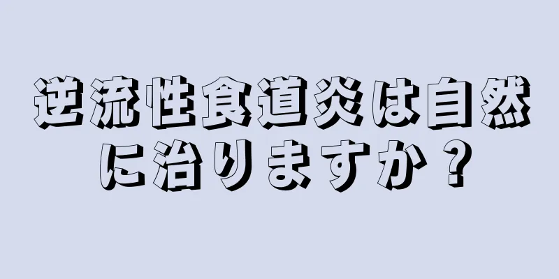 逆流性食道炎は自然に治りますか？