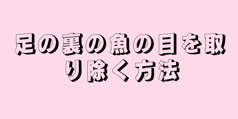 足の裏の魚の目を取り除く方法