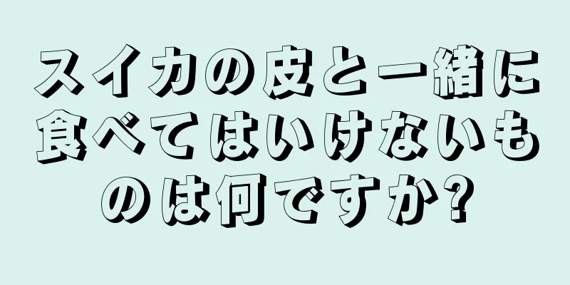 スイカの皮と一緒に食べてはいけないものは何ですか?