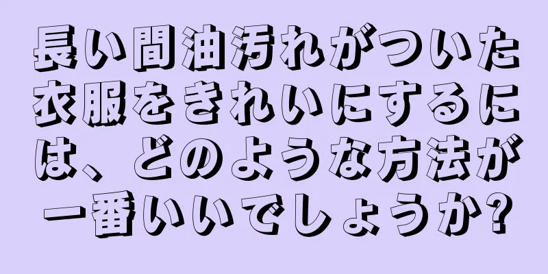 長い間油汚れがついた衣服をきれいにするには、どのような方法が一番いいでしょうか?