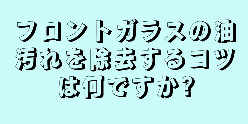 フロントガラスの油汚れを除去するコツは何ですか?