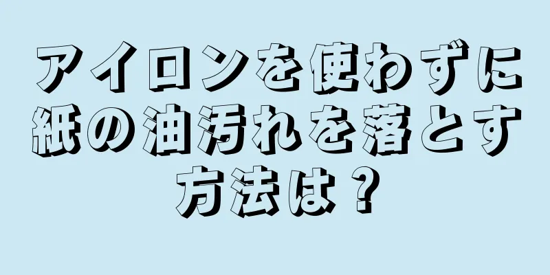 アイロンを使わずに紙の油汚れを落とす方法は？