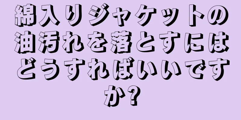 綿入りジャケットの油汚れを落とすにはどうすればいいですか?