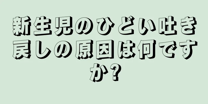 新生児のひどい吐き戻しの原因は何ですか?