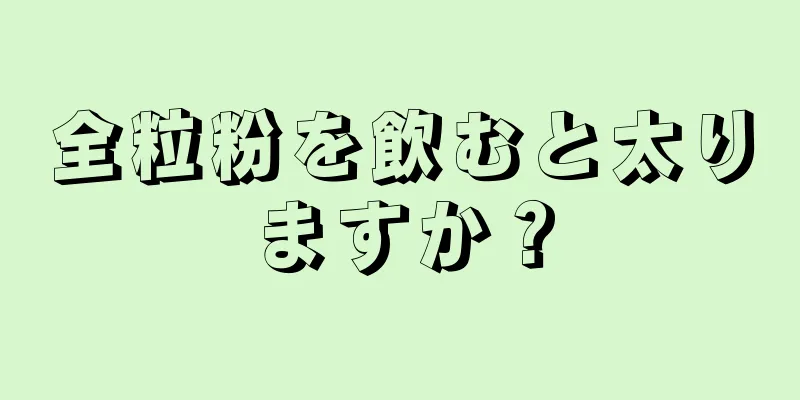 全粒粉を飲むと太りますか？