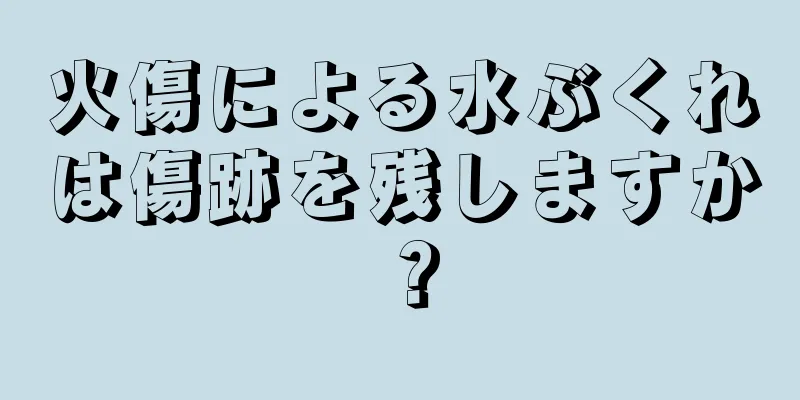 火傷による水ぶくれは傷跡を残しますか？