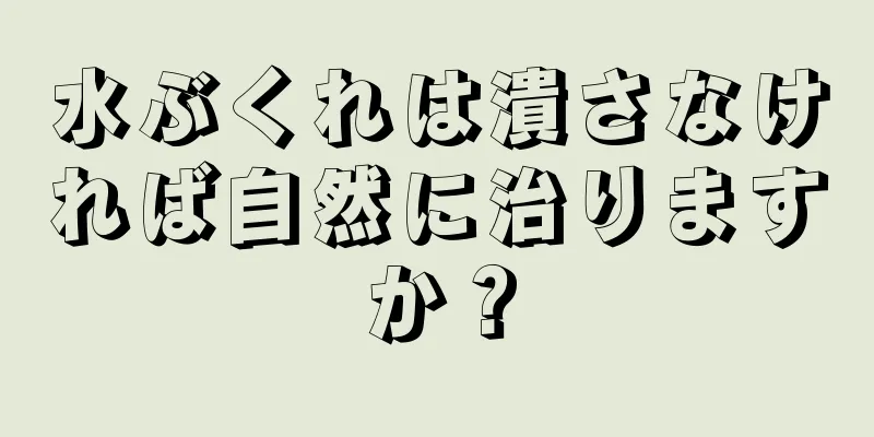 水ぶくれは潰さなければ自然に治りますか？