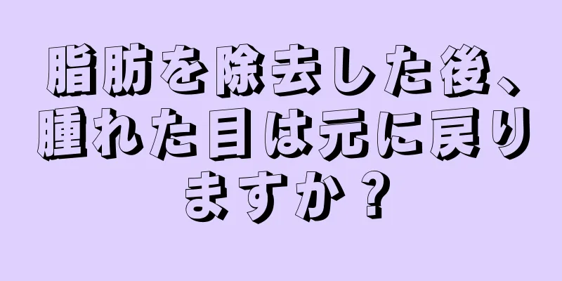 脂肪を除去した後、腫れた目は元に戻りますか？