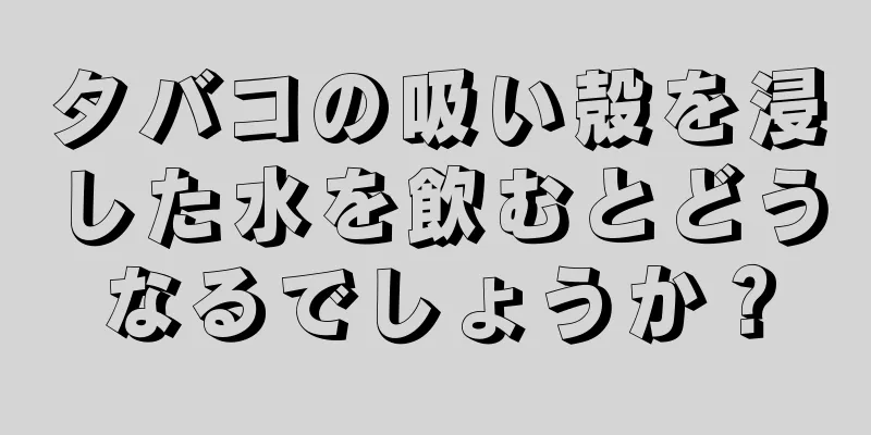 タバコの吸い殻を浸した水を飲むとどうなるでしょうか？